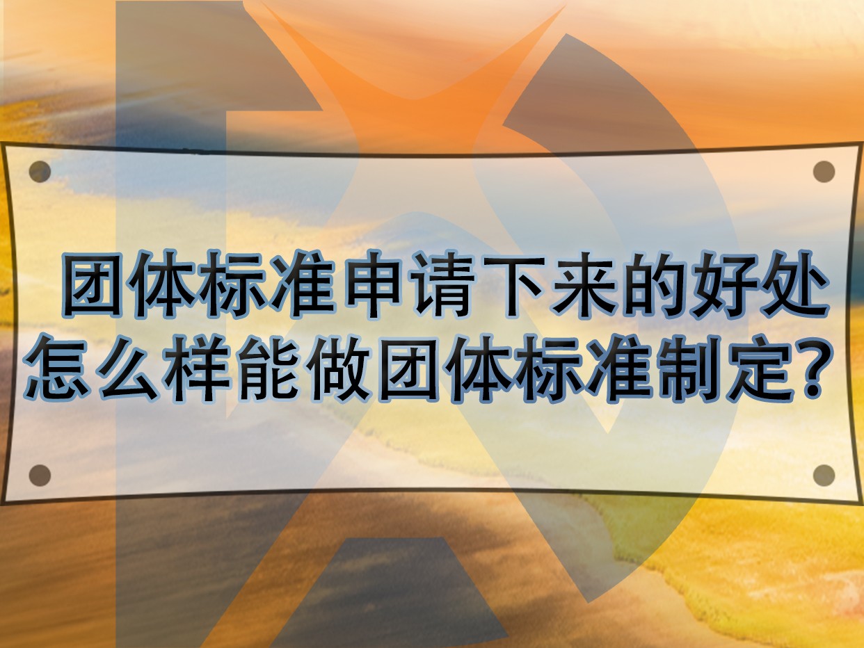 团体标准申请下来的好处,怎么样能做团体标准制定?
